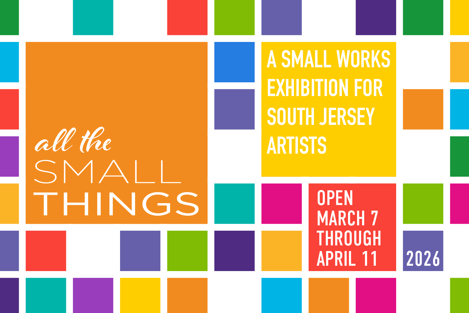 A colorful grid of squares that reads "All the Small Things: A Small Works Exhibition for South Jersey Artists, opens March 7 through April 11, 2026."